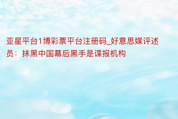 亚星平台1博彩票平台注册码_好意思媒评述员：抹黑中国幕后黑手是谍报机构