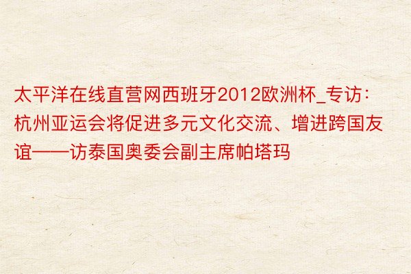 太平洋在线直营网西班牙2012欧洲杯_专访：杭州亚运会将促进多元文化交流、增进跨国友谊——访泰国奥委会副主席帕塔玛