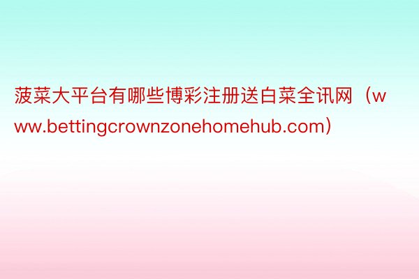 菠菜大平台有哪些博彩注册送白菜全讯网（www.bettingcrownzonehomehub.com）