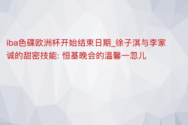 iba色碟欧洲杯开始结束日期_徐子淇与李家诚的甜密技能: 恒基晚会的温馨一忽儿
