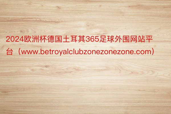 2024欧洲杯德国土耳其365足球外围网站平台（www.betroyalclubzonezonezone.com）