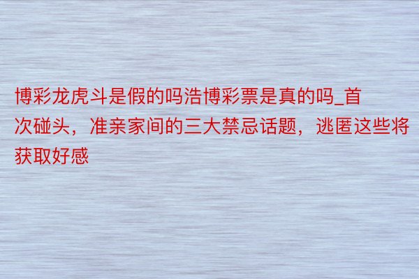 博彩龙虎斗是假的吗浩博彩票是真的吗_首次碰头，准亲家间的三大禁忌话题，逃匿这些将获取好感