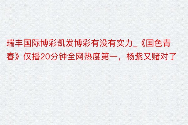 瑞丰国际博彩凯发博彩有没有实力_《国色青春》仅播20分钟全网热度第一，杨紫又赌对了