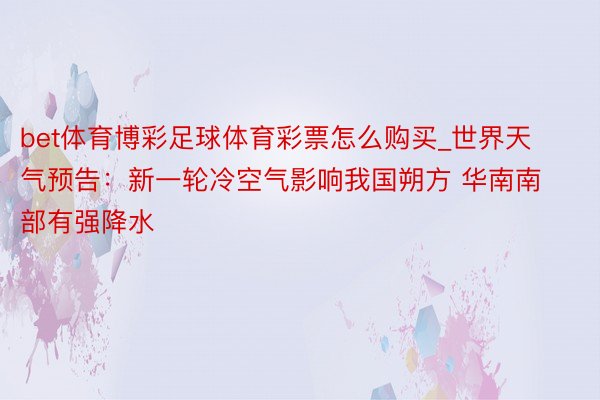 bet体育博彩足球体育彩票怎么购买_世界天气预告：新一轮冷空气影响我国朔方 华南南部有强降水