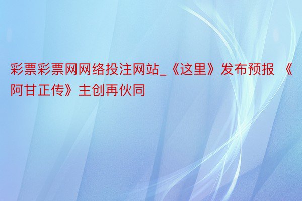 彩票彩票网网络投注网站_《这里》发布预报 《阿甘正传》主创再伙同