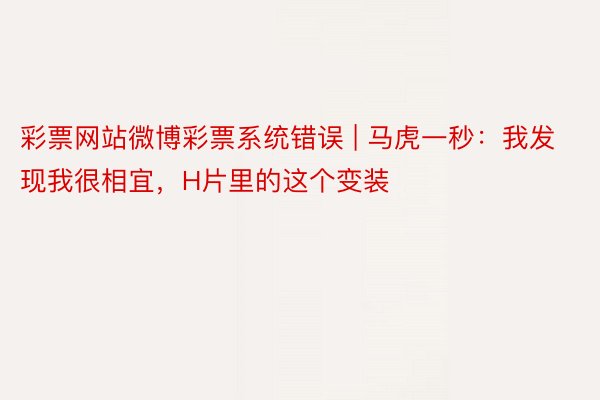 彩票网站微博彩票系统错误 | 马虎一秒：我发现我很相宜，H片里的这个变装