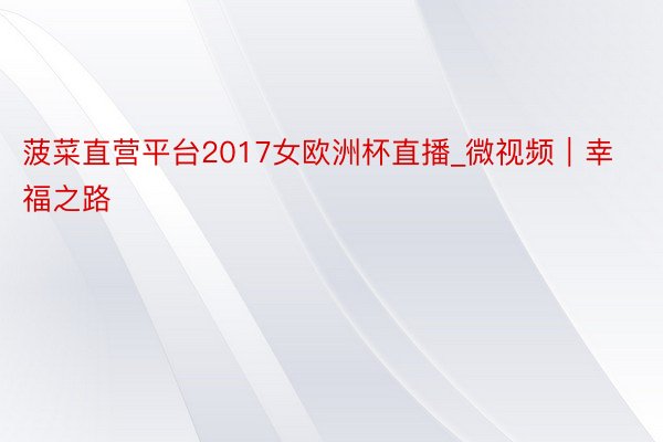 菠菜直营平台2017女欧洲杯直播_微视频｜幸福之路