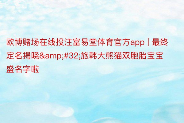 欧博赌场在线投注富易堂体育官方app | 最终定名揭晓&#32;旅韩大熊猫双胞胎宝宝盛名字啦