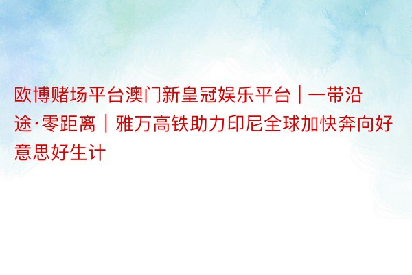 欧博赌场平台澳门新皇冠娱乐平台 | 一带沿途·零距离｜雅万高铁助力印尼全球加快奔向好意思好生计