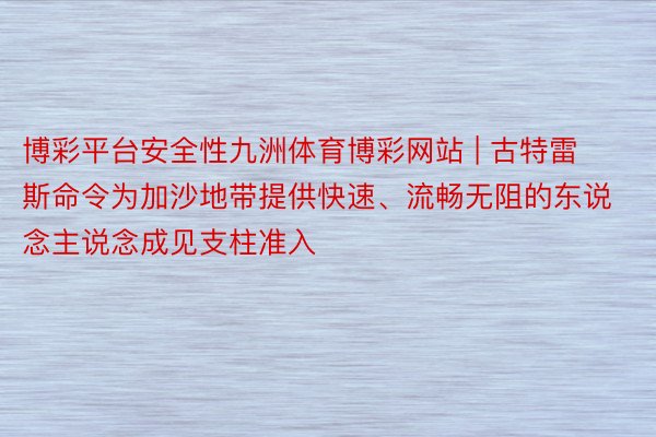 博彩平台安全性九洲体育博彩网站 | 古特雷斯命令为加沙地带提供快速、流畅无阻的东说念主说念成见支柱准入